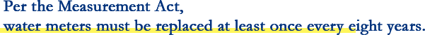Per the Measurement Act, water meters must be replaced at least once every eight years.